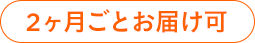 2ヶ月ごとお届け可