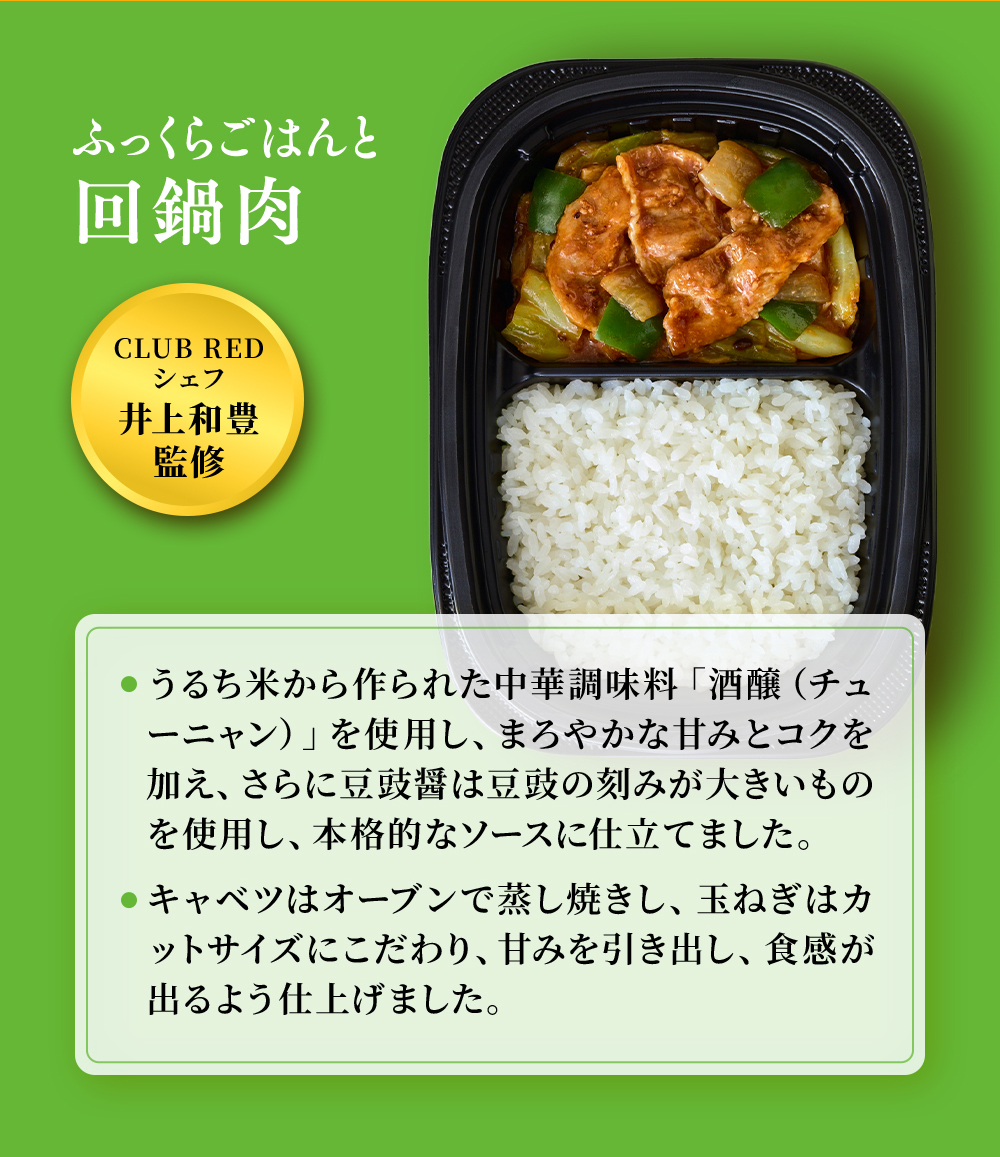 CLUB REDシェフ井上和監修。まんぞくプレート「ふっくらごはんと回鍋肉」うるち米から作られた中華調味料「酒醸（チューニャン）を使用し、まろやかな甘みと小黒加え、さらに豆板醤は豆鼓の刻みが大きいものを使用し、本格的なソースに仕上げました。キャベツはオーブンで蒸し焼きにし、たまねぎはカットサイズにこだわり、甘みを引き出し食感が出るようにしました。