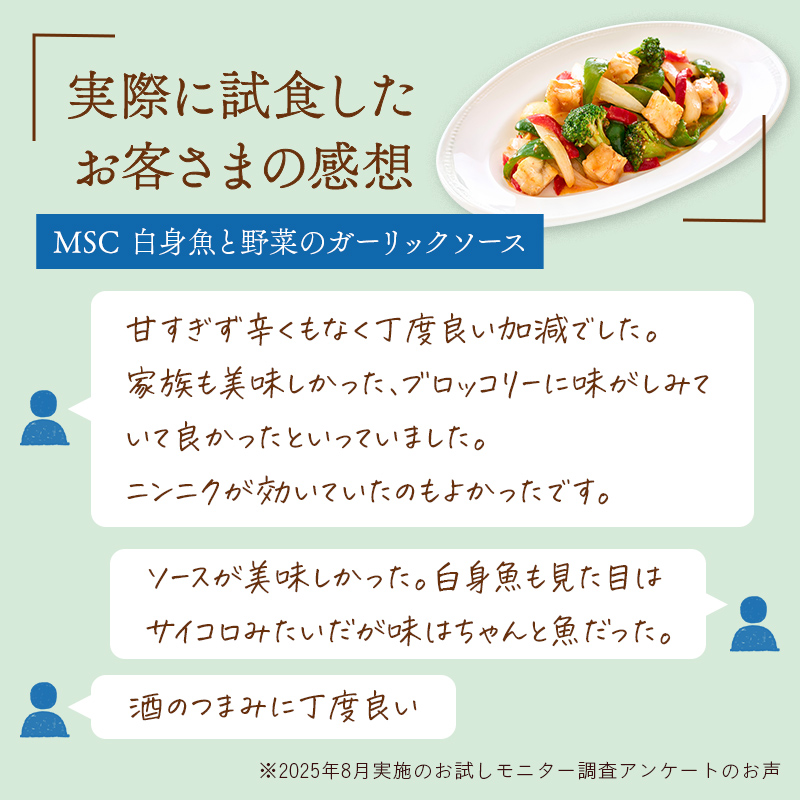 おさかなのミールキットを実際に試食したお客さまの感想。「MSC白身魚と野菜のガーリックソース」甘すぎず辛くもなく丁度良い加減でした。家族も美味しかった、ブロッコリーに味が染みていてよかったと言っていました。ニンニクが効いていたのもよかったです。