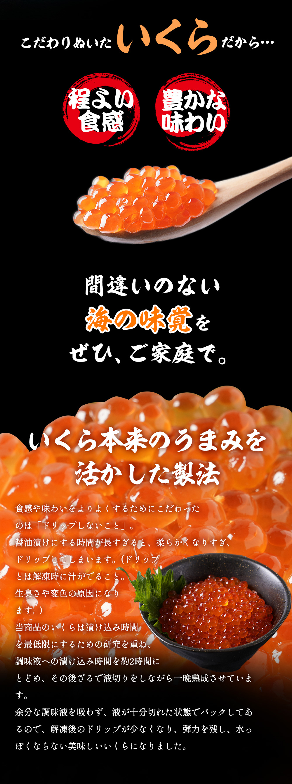 食感や味わいをよりよくするためにこだわったのはドリップしないこと。醤油漬けにする時間が長すぎると、柔らかくなりすぎてドリップしてしまいます。ニッスイのいくらは漬け込み時間を最低限にするための研究を重ね、調味液への漬け込み時間を約2時間半とどめています。